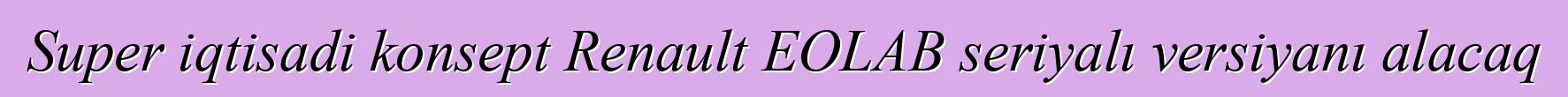 Super iqtisadi konsept Renault EOLAB seriyalı versiyanı alacaq