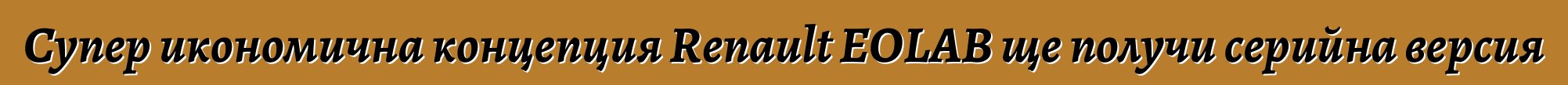 Супер икономична концепция Renault EOLAB ще получи серийна версия