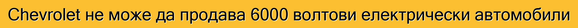 Chevrolet не може да продава 6000 волтови електрически автомобили