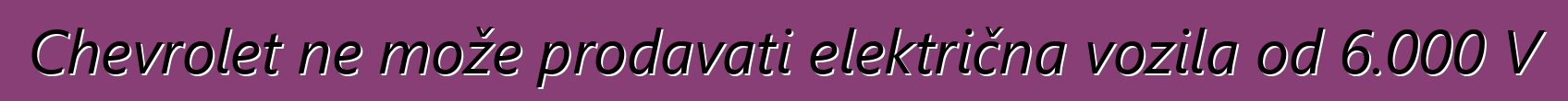 Chevrolet ne može prodavati električna vozila od 6.000 V