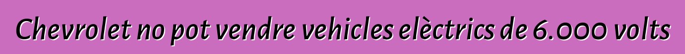 Chevrolet no pot vendre vehicles elèctrics de 6.000 volts