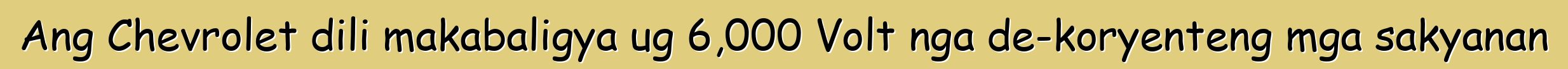 Ang Chevrolet dili makabaligya ug 6,000 Volt nga de-koryenteng mga sakyanan