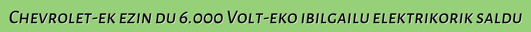 Chevrolet-ek ezin du 6.000 Volt-eko ibilgailu elektrikorik saldu