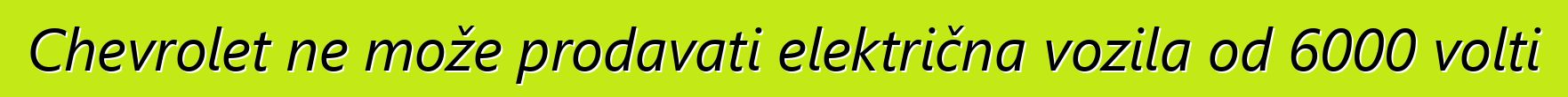 Chevrolet ne može prodavati električna vozila od 6000 volti