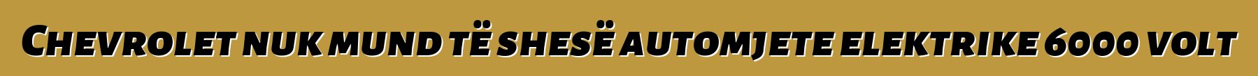 Chevrolet nuk mund të shesë automjete elektrike 6000 volt