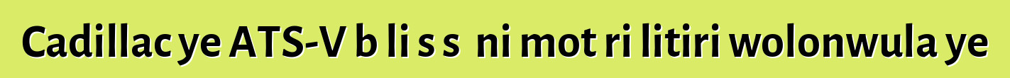 Cadillac ye ATS-V bɔli sɔsɔ ni motɛri litiri wolonwula ye