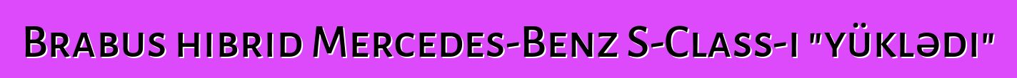 Brabus hibrid Mercedes-Benz S-Class-ı "yüklədi"