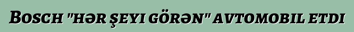 Bosch "hər şeyi görən" avtomobil etdi