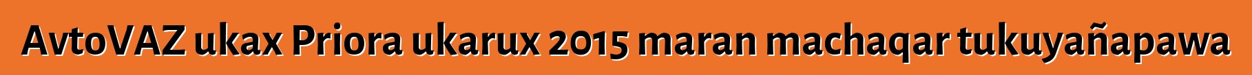 AvtoVAZ ukax Priora ukarux 2015 maran machaqar tukuyañapawa