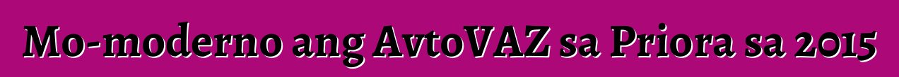 Mo-moderno ang AvtoVAZ sa Priora sa 2015