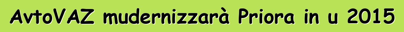 AvtoVAZ mudernizzarà Priora in u 2015