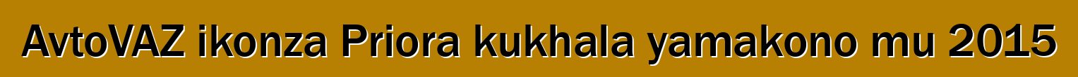 AvtoVAZ ikonza Priora kukhala yamakono mu 2015