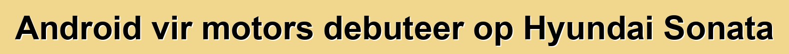 Android vir motors debuteer op Hyundai Sonata