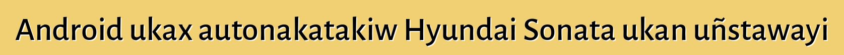Android ukax autonakatakiw Hyundai Sonata ukan uñstawayi