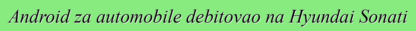 Android za automobile debitovao na Hyundai Sonati