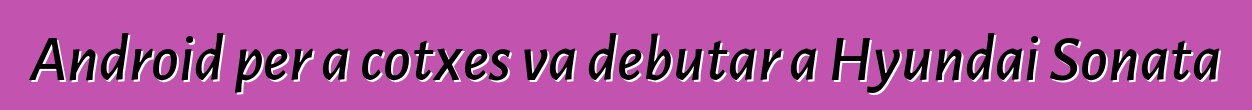Android per a cotxes va debutar a Hyundai Sonata