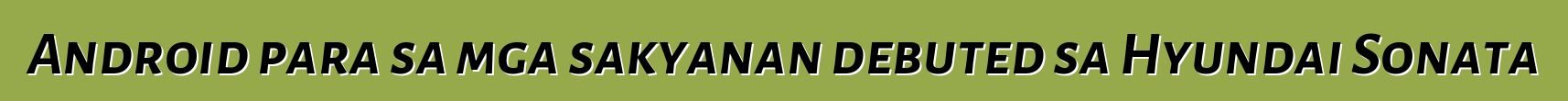 Android para sa mga sakyanan debuted sa Hyundai Sonata