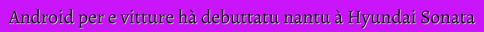 Android per e vitture hà debuttatu nantu à Hyundai Sonata