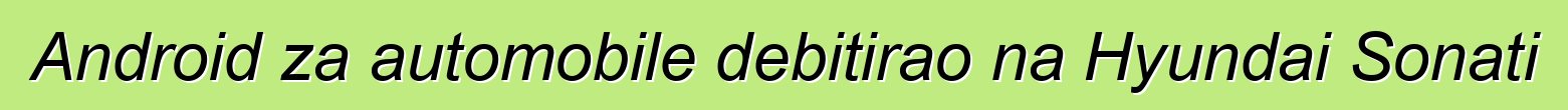 Android za automobile debitirao na Hyundai Sonati