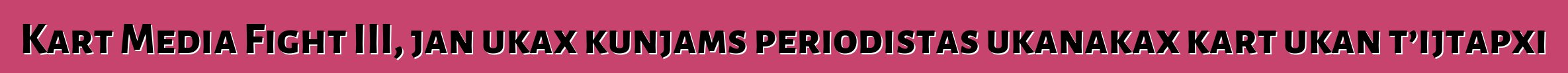 Kart Media Fight III, jan ukax kunjams periodistas ukanakax kart ukan t’ijtapxi