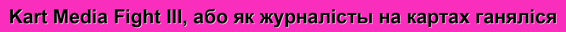 Kart Media Fight III, або як журналісты на картах ганяліся