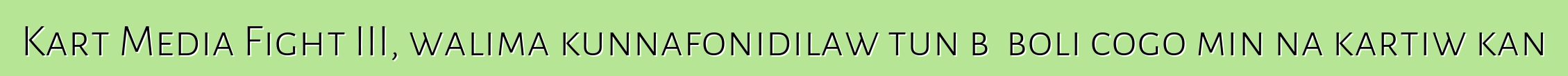 Kart Media Fight III, walima kunnafonidilaw tun bɛ boli cogo min na kartiw kan