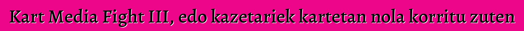 Kart Media Fight III, edo kazetariek kartetan nola korritu zuten