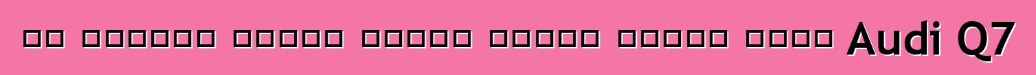 تم تسميته تاريخ العرض الأول لأعلى جودة Audi Q7