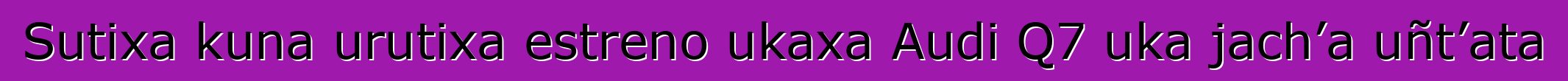 Sutixa kuna urutixa estreno ukaxa Audi Q7 uka jach’a uñt’ata