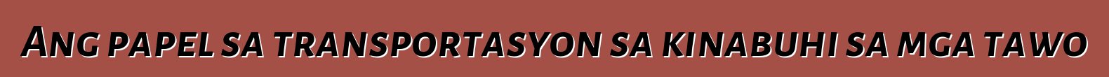 Ang papel sa transportasyon sa kinabuhi sa mga tawo