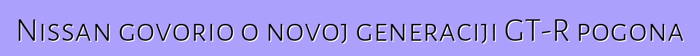 Nissan govorio o novoj generaciji GT-R pogona