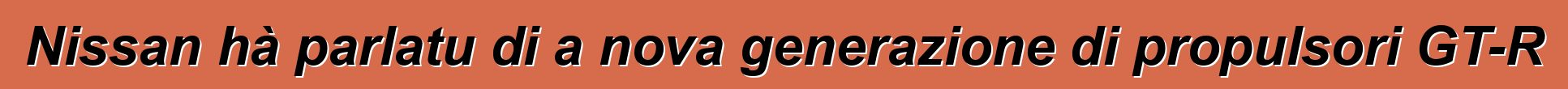 Nissan hà parlatu di a nova generazione di propulsori GT-R