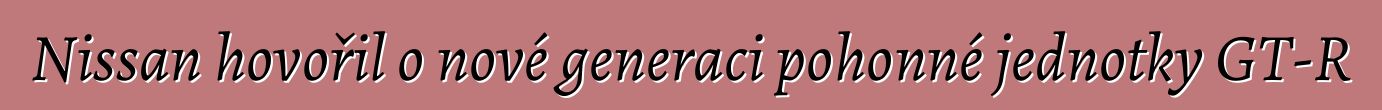 Nissan hovořil o nové generaci pohonné jednotky GT-R