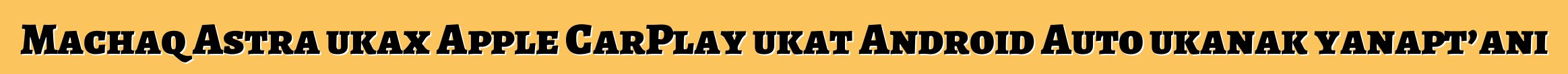 Machaq Astra ukax Apple CarPlay ukat Android Auto ukanak yanapt’ani