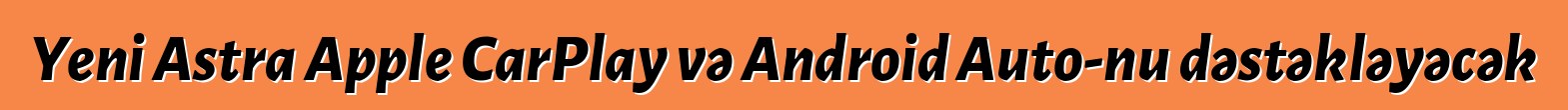 Yeni Astra Apple CarPlay və Android Auto-nu dəstəkləyəcək