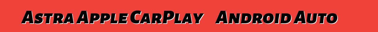 নতুন Astra Apple CarPlay এবং Android Auto সমর্থন করবে