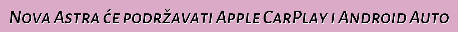 Nova Astra će podržavati Apple CarPlay i Android Auto