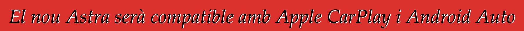 El nou Astra serà compatible amb Apple CarPlay i Android Auto