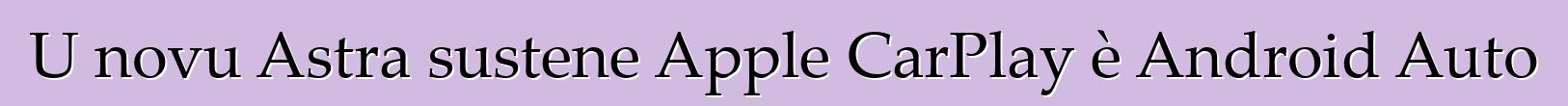 U novu Astra sustene Apple CarPlay è Android Auto