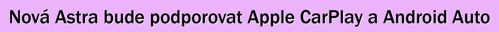 Nová Astra bude podporovat Apple CarPlay a Android Auto