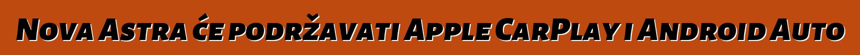 Nova Astra će podržavati Apple CarPlay i Android Auto