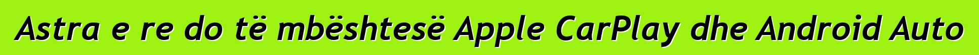 Astra e re do të mbështesë Apple CarPlay dhe Android Auto