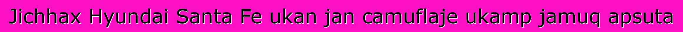 Jichhax Hyundai Santa Fe ukan jan camuflaje ukamp jamuq apsuta
