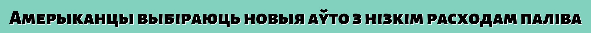 Амерыканцы выбіраюць новыя аўто з нізкім расходам паліва