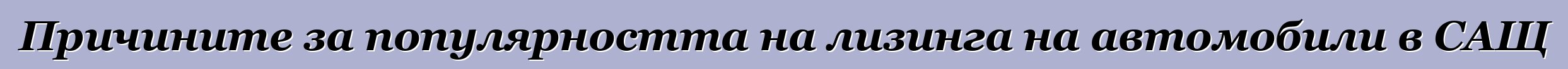 Причините за популярността на лизинга на автомобили в САЩ
