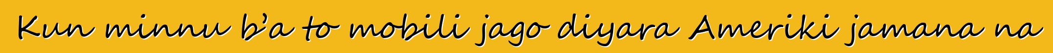 Kun minnu b’a to mobili jago diyara Ameriki jamana na