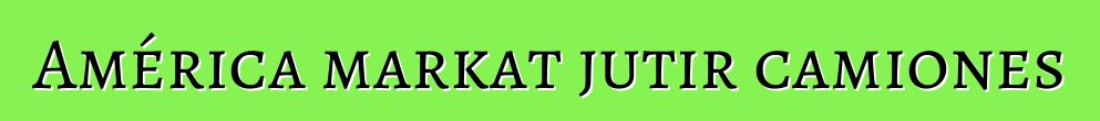 América markat jutir camiones