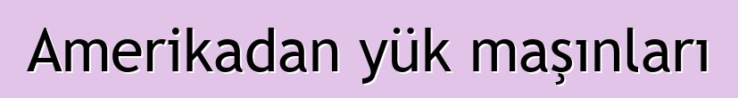 Amerikadan yük maşınları