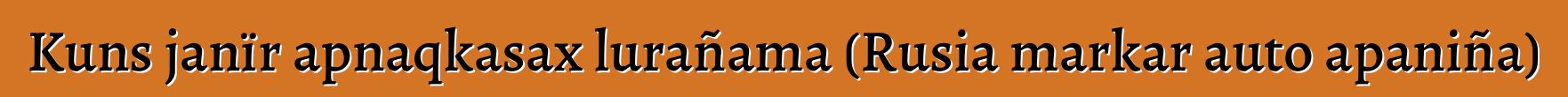 Kuns janïr apnaqkasax lurañama (Rusia markar auto apaniña)