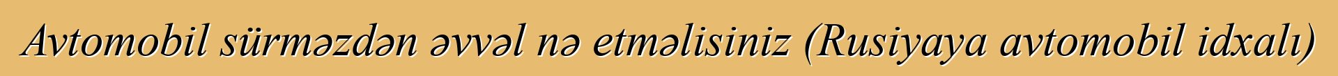 Avtomobil sürməzdən əvvəl nə etməlisiniz (Rusiyaya avtomobil idxalı)